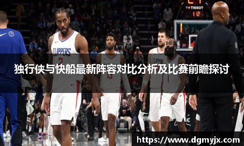 独行侠与快船最新阵容对比分析及比赛前瞻探讨