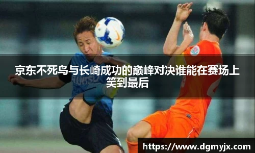 京东不死鸟与长崎成功的巅峰对决谁能在赛场上笑到最后