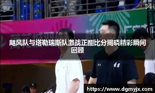 飓风队与塔勒瑞斯队激战正酣比分揭晓精彩瞬间回顾