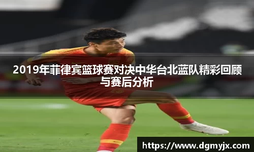 2019年菲律宾篮球赛对决中华台北蓝队精彩回顾与赛后分析